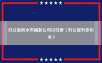 办公室风水布局怎么可以旺财（办公室升职风水）