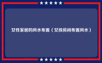 女性家居的风水布置（女孩房间布置风水）
