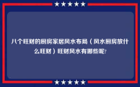 八个旺财的厨房家居风水布局（风水厨房放什么旺财）旺财风水有哪些呢?