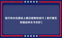 客厅风水在摆设上要注意那些技巧（客厅要怎样摆设风水才会好）