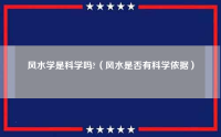 风水学是科学吗?（风水是否有科学依据）（风水学是否有科学根据?）